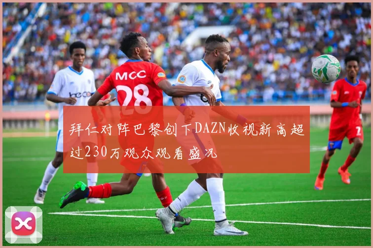 拜仁对阵巴黎创下DAZN收视新高超过230万观众观看盛况