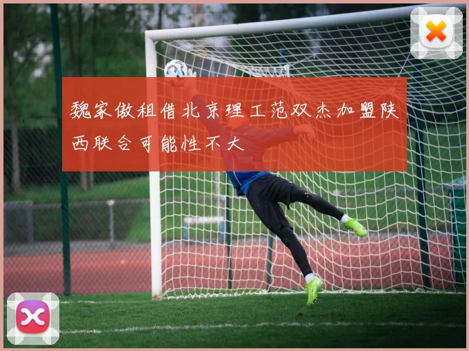 魏家傲租借北京理工范双杰加盟陕西联合可能性不大