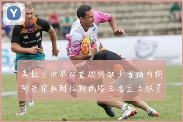 乌拉圭世界杯首战将缺少吉梅内斯阿劳霍和阿拉斯凯塔三名主力球员