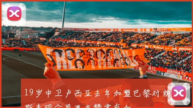 19岁中卫卢西亚去年加盟巴黎对朗斯表现令恩里克赞赏有加