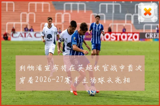 利物浦宣布将在英超收官战中首次穿着2026-27赛季主场球衣亮相