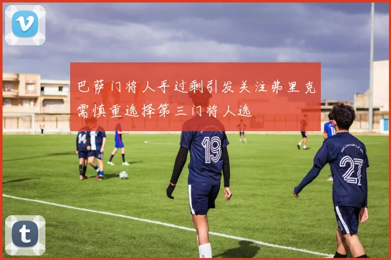 巴萨门将人手过剩引发关注弗里克需慎重选择第三门将人选