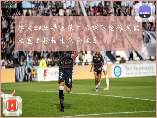 热火雄鹿寻求第三方球队合作灰熊活塞近期传出交易联系