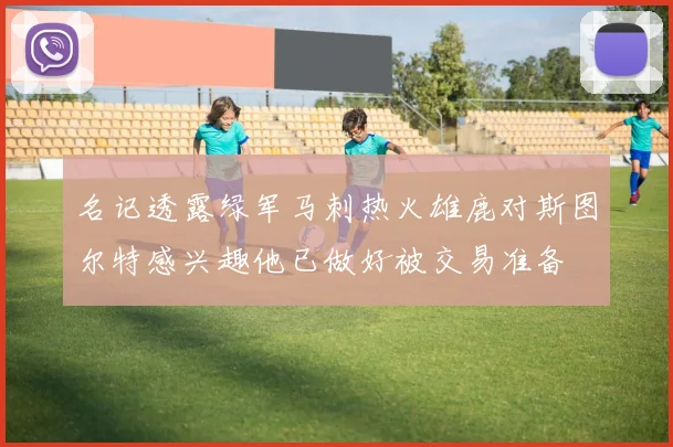 名记透露绿军马刺热火雄鹿对斯图尔特感兴趣他已做好被交易准备