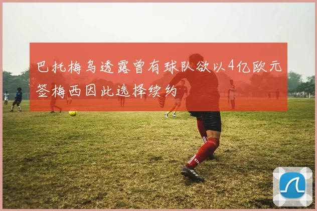 巴托梅乌透露曾有球队欲以4亿欧元签梅西因此选择续约