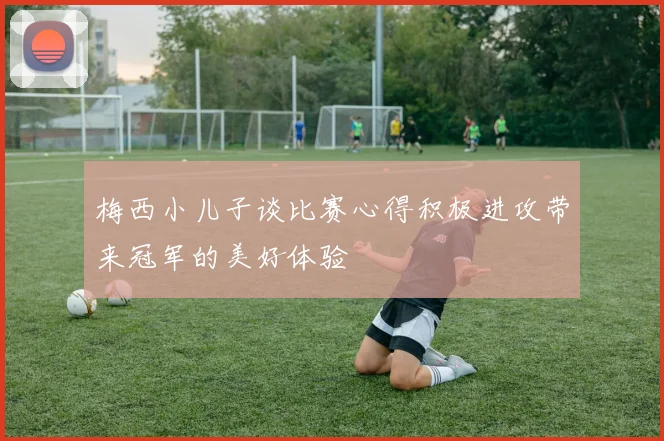 梅西小儿子谈比赛心得积极进攻带来冠军的美好体验