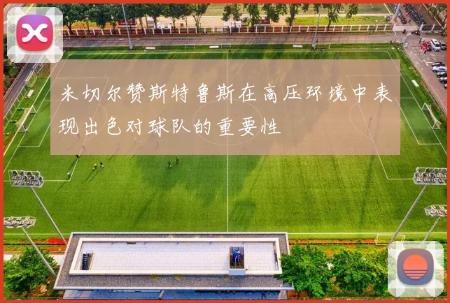 米切尔赞斯特鲁斯在高压环境中表现出色对球队的重要性