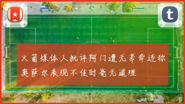火箭媒体人批评阿门遭无辜牵连称奥萨尔表现不佳时毫无道理