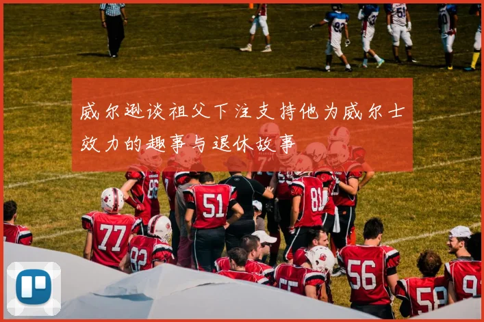 威尔逊谈祖父下注支持他为威尔士效力的趣事与退休故事
