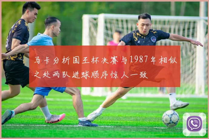 马卡分析国王杯决赛与1987年相似之处两队进球顺序惊人一致