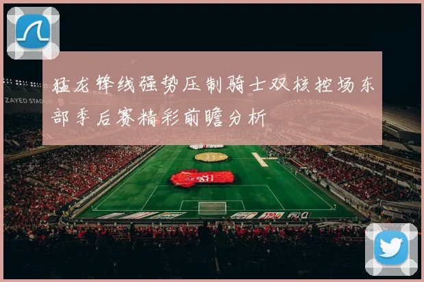 猛龙锋线强势压制骑士双核控场东部季后赛精彩前瞻分析