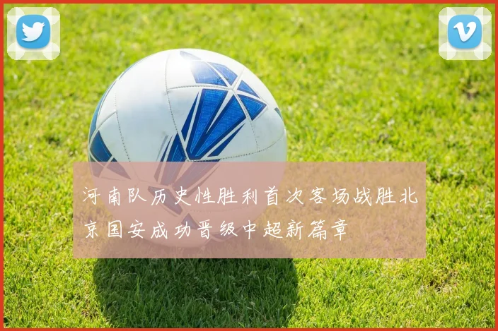 河南队历史性胜利首次客场战胜北京国安成功晋级中超新篇章