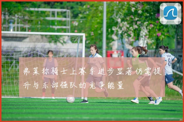 弗莱称骑士上赛季进步显著仍需提升与东部强队的竞争能量