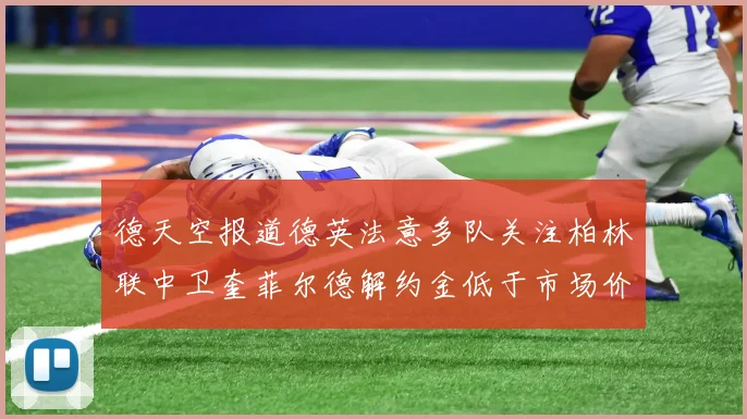 德天空报道德英法意多队关注柏林联中卫奎菲尔德解约金低于市场价值