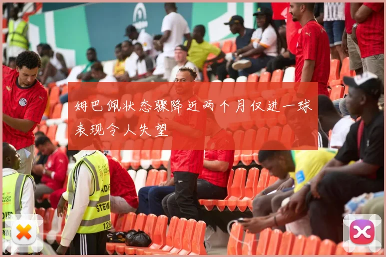 姆巴佩状态骤降近两个月仅进一球表现令人失望