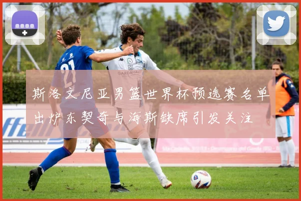 斯洛文尼亚男篮世界杯预选赛名单出炉东契奇与海斯缺席引发关注