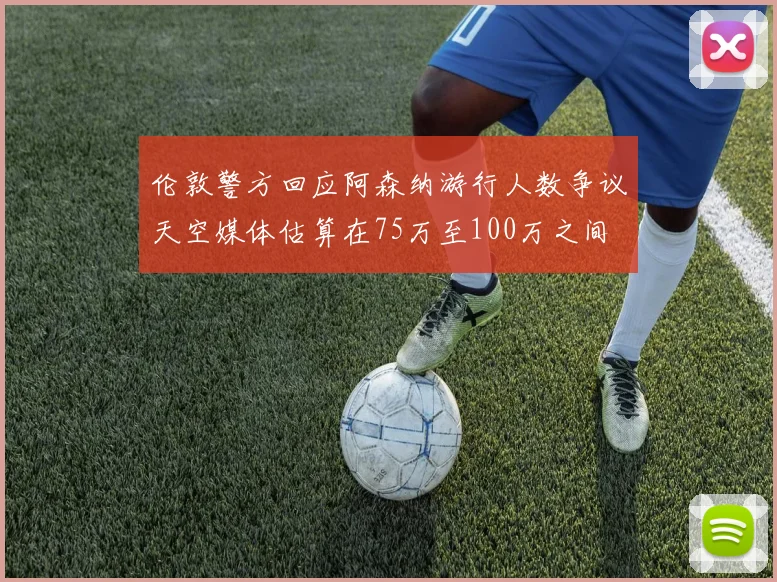 伦敦警方回应阿森纳游行人数争议天空媒体估算在75万至100万之间