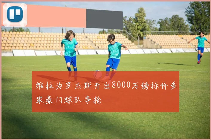 维拉为罗杰斯开出8000万镑标价多家豪门球队争抢