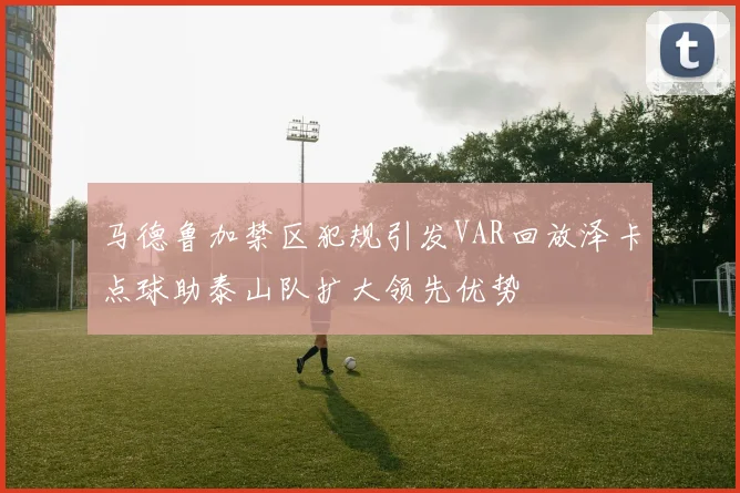 马德鲁加禁区犯规引发VAR回放泽卡点球助泰山队扩大领先优势
