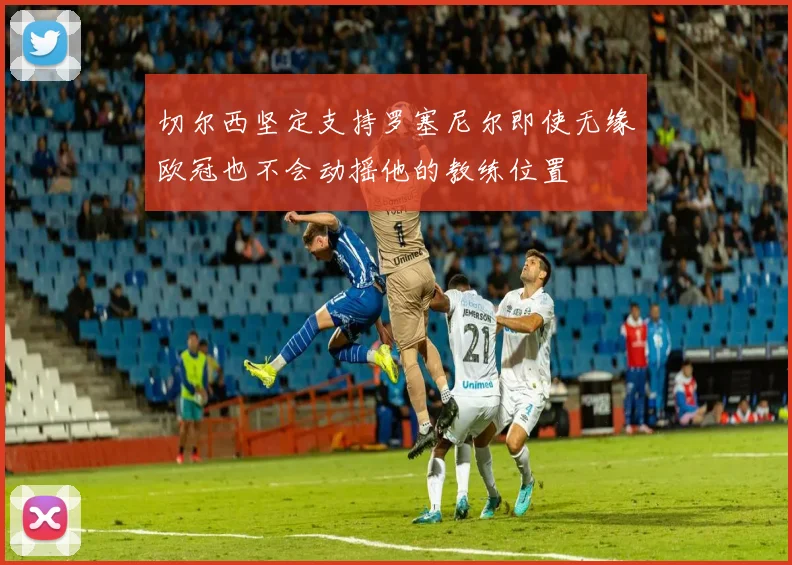 切尔西坚定支持罗塞尼尔即使无缘欧冠也不会动摇他的教练位置