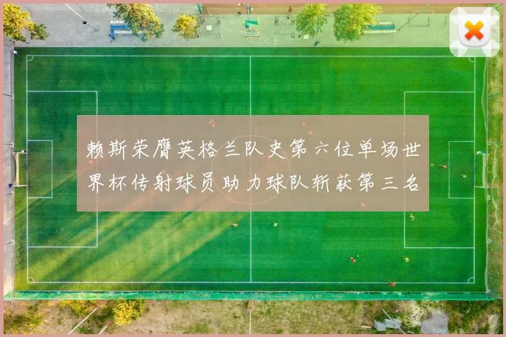 赖斯荣膺英格兰队史第六位单场世界杯传射球员助力球队斩获第三名