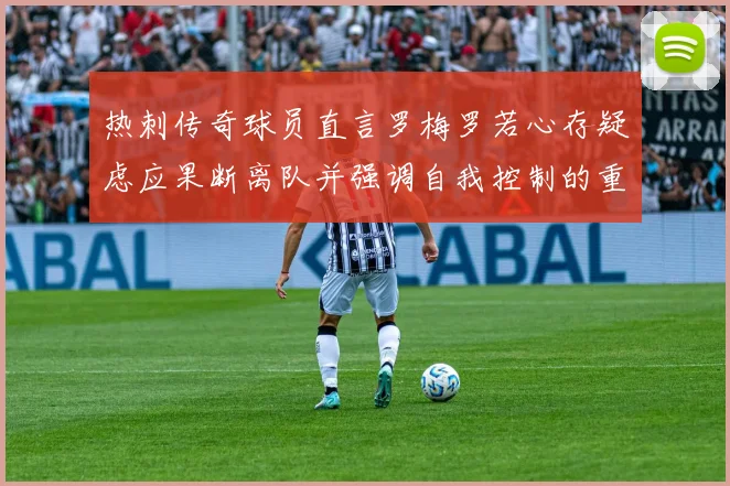 热刺传奇球员直言罗梅罗若心存疑虑应果断离队并强调自我控制的重要性